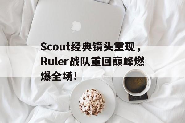 Scout经典镜头重现，Ruler战队重回巅峰燃爆全场！