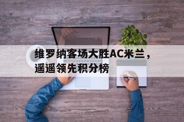 维罗纳客场大胜AC米兰，遥遥领先积分榜