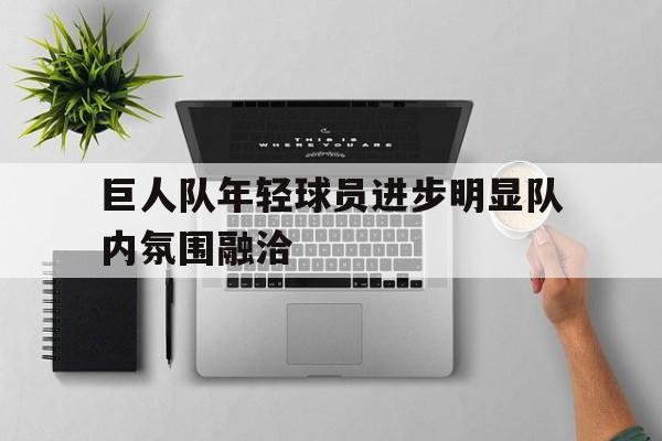 巨人队年轻球员进步明显队内氛围融洽